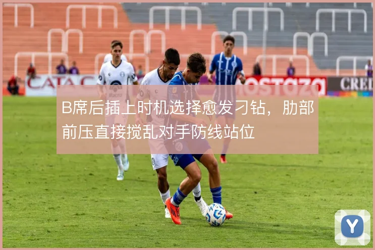 B席后插上时机选择愈发刁钻,肋部前压直接搅乱对手防线站位
