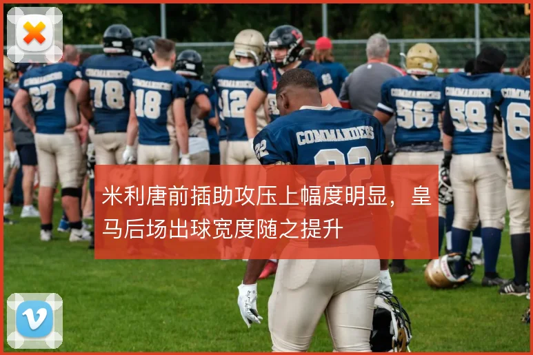 米利唐前插助攻压上幅度明显,皇马后场出球宽度随之提升