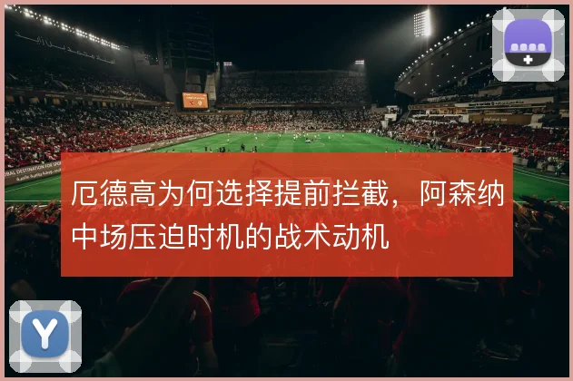 厄德高为何选择提前拦截，阿森纳中场压迫时机的战术动机