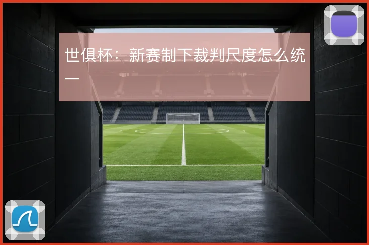 世俱杯:新赛制下裁判尺度怎么统一