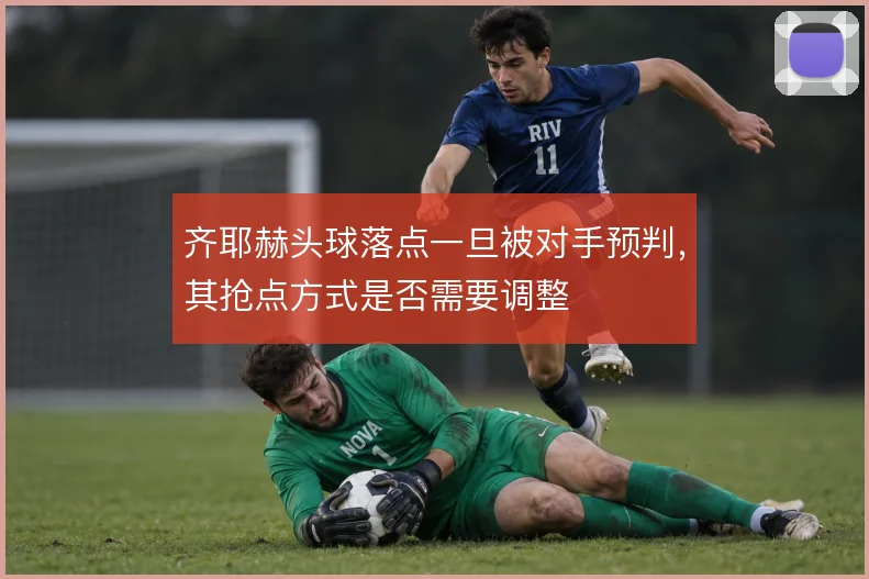 齐耶赫头球落点一旦被对手预判，其抢点方式是否需要调整
