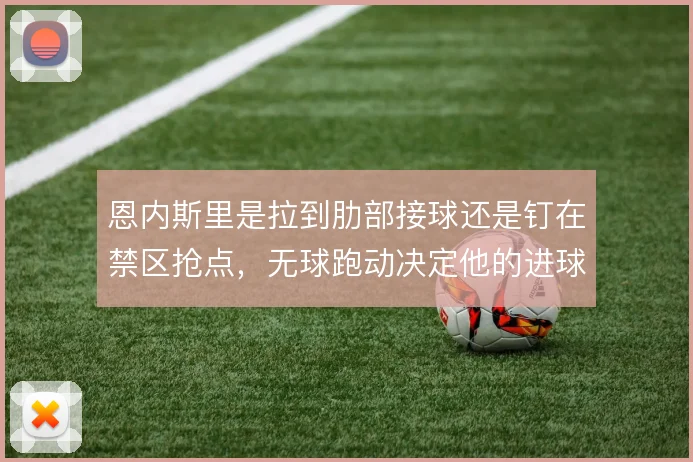 恩内斯里是拉到肋部接球还是钉在禁区抢点，无球跑动决定他的进球上限