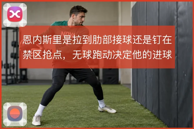 恩内斯里是拉到肋部接球还是钉在禁区抢点,无球跑动决定他的进球上限