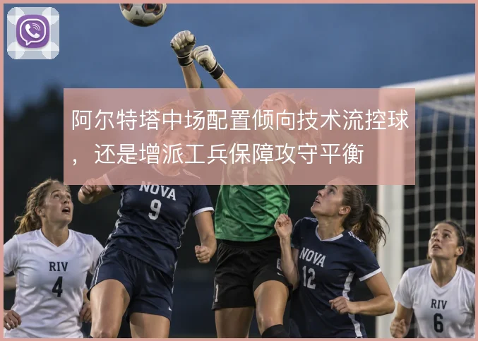 阿尔特塔中场配置倾向技术流控球,还是增派工兵保障攻守平衡