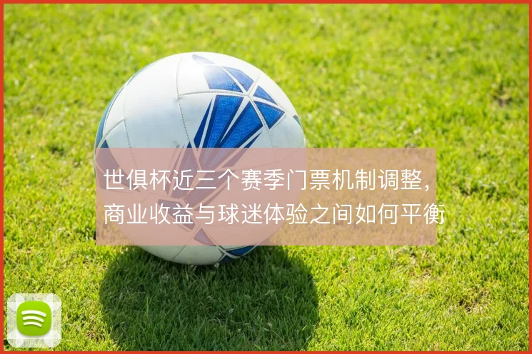 世俱杯近三个赛季门票机制调整，商业收益与球迷体验之间如何平衡