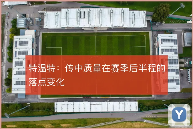 特温特：传中质量在赛季后半程的落点变化