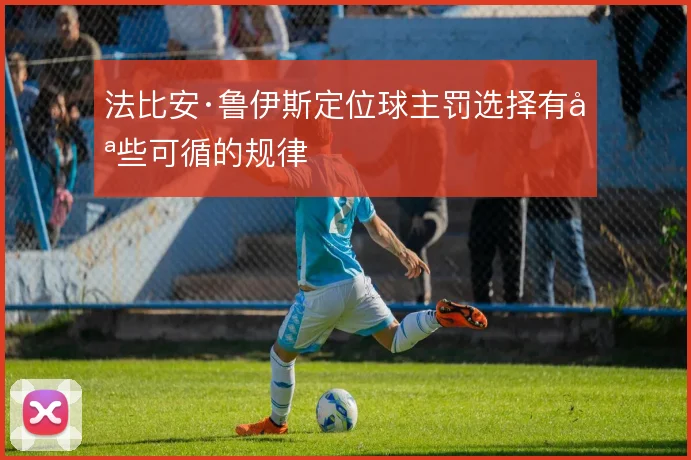 法比安·鲁伊斯定位球主罚选择有哪些可循的规律