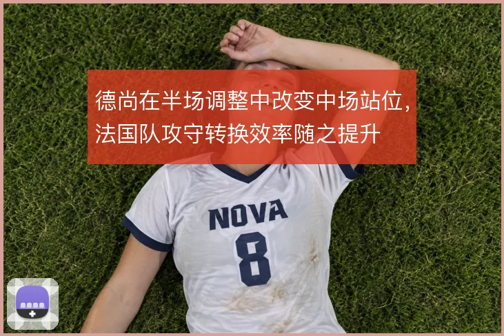 德尚在半场调整中改变中场站位,法国队攻守转换效率随之提升