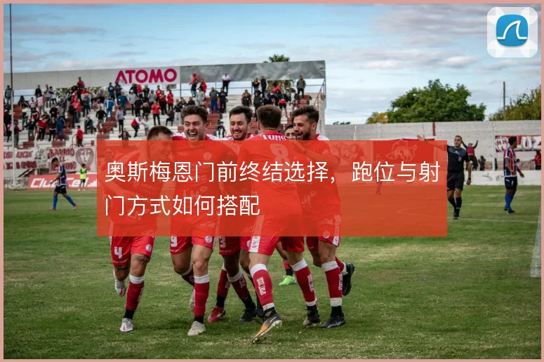 奥斯梅恩门前终结选择,跑位与射门方式如何搭配