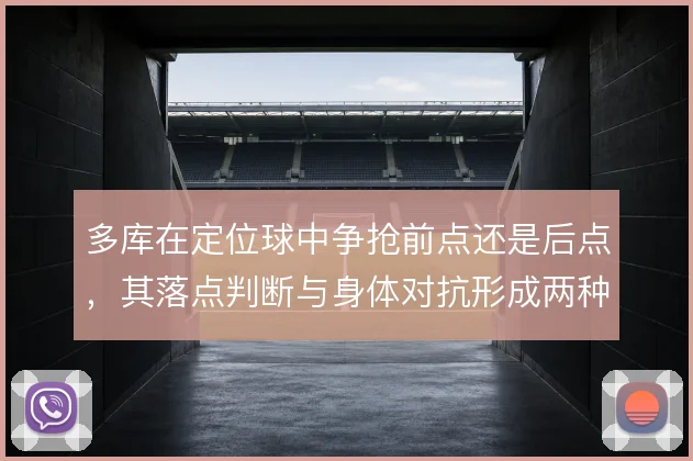 多库在定位球中争抢前点还是后点，其落点判断与身体对抗形成两种威胁