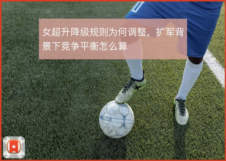 女超升降级规则为何调整,扩军背景下竞争平衡怎么算