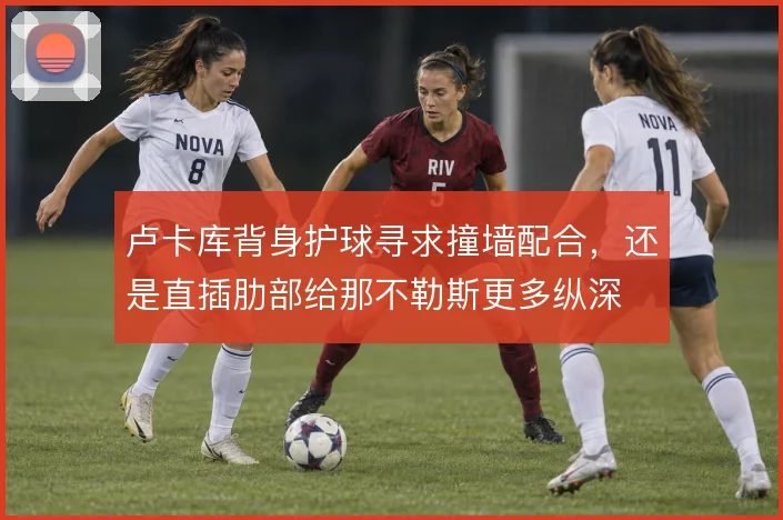 卢卡库背身护球寻求撞墙配合,还是直插肋部给那不勒斯更多纵深
