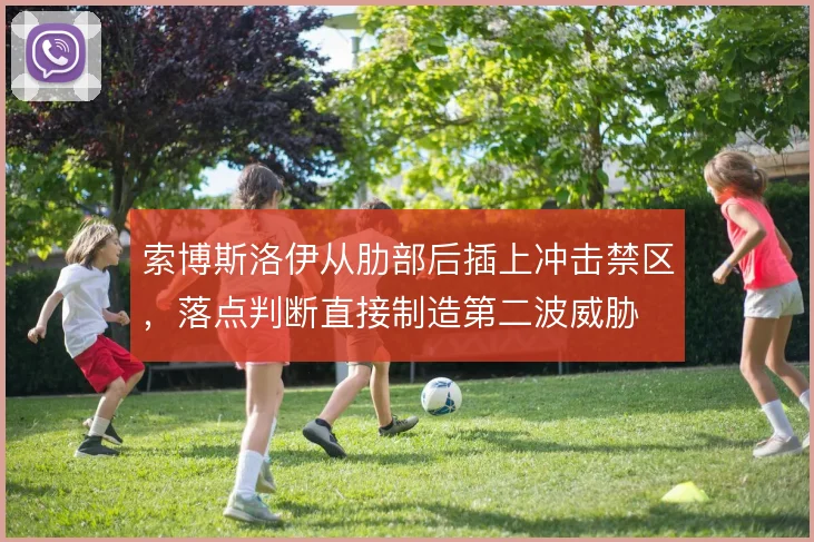 索博斯洛伊从肋部后插上冲击禁区,落点判断直接制造第二波威胁