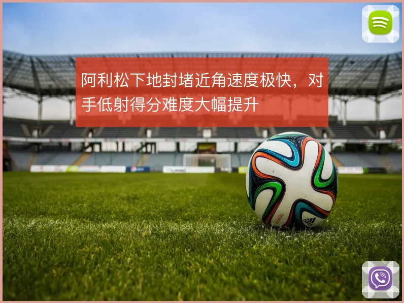 阿利松下地封堵近角速度极快,对手低射得分难度大幅提升
