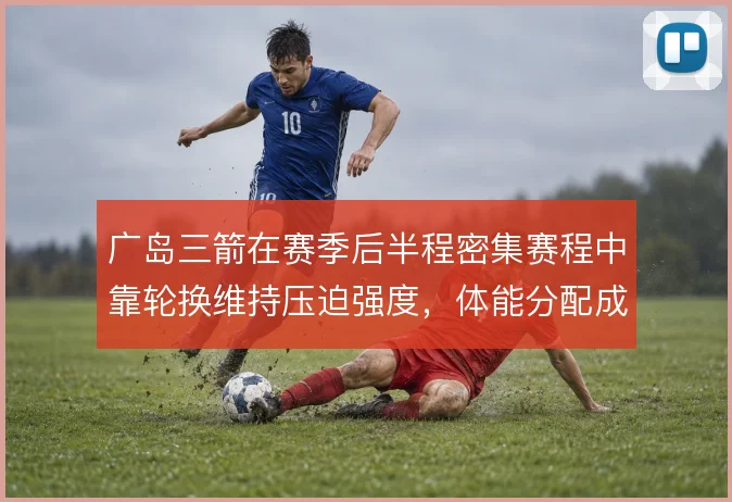 广岛三箭在赛季后半程密集赛程中靠轮换维持压迫强度,体能分配成战术底座