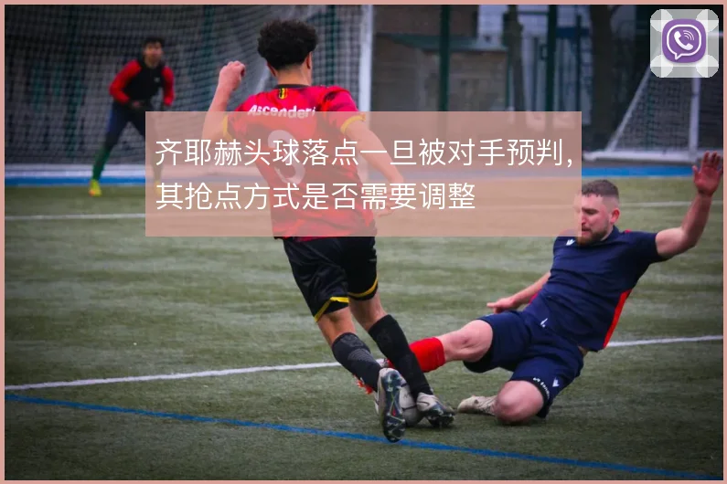 齐耶赫头球落点一旦被对手预判，其抢点方式是否需要调整