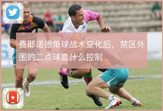 费耶诺德角球战术变化后,禁区外围的二点球靠什么控制