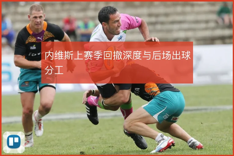 内维斯上赛季回撤深度与后场出球分工