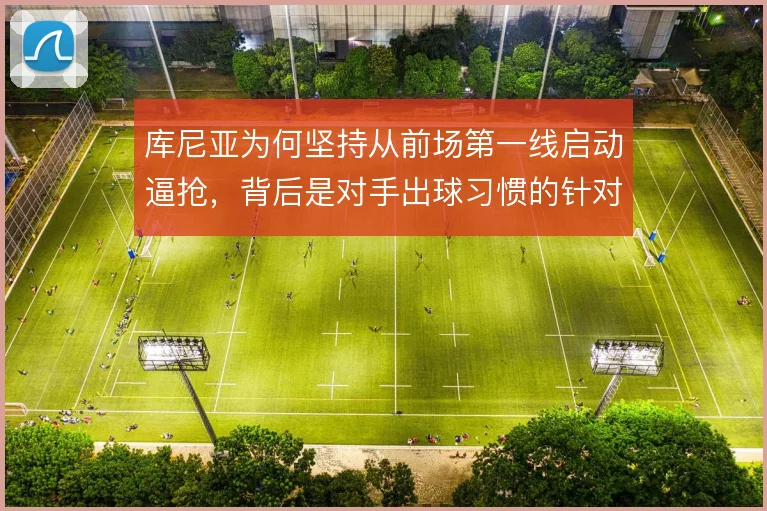 库尼亚为何坚持从前场第一线启动逼抢，背后是对手出球习惯的针对性设计