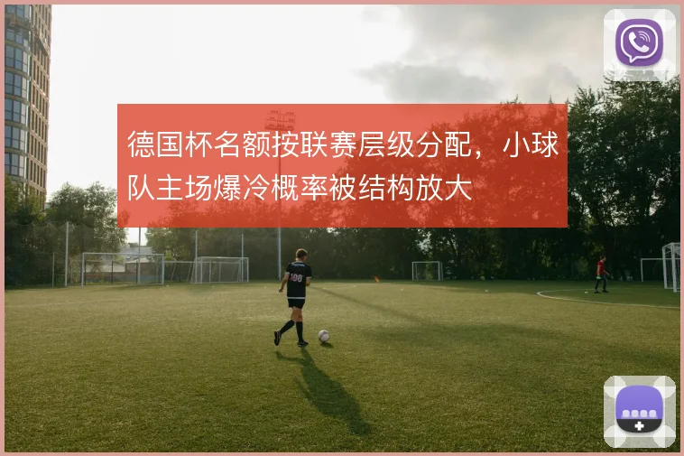 德国杯名额按联赛层级分配,小球队主场爆冷概率被结构放大