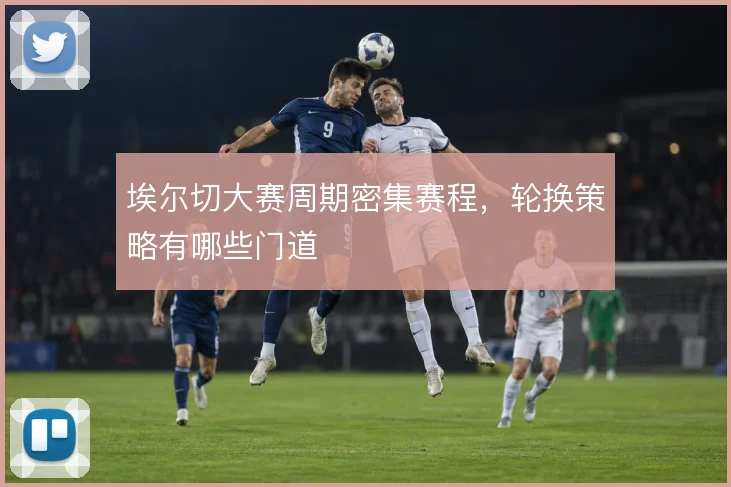 埃尔切大赛周期密集赛程,轮换策略有哪些门道
