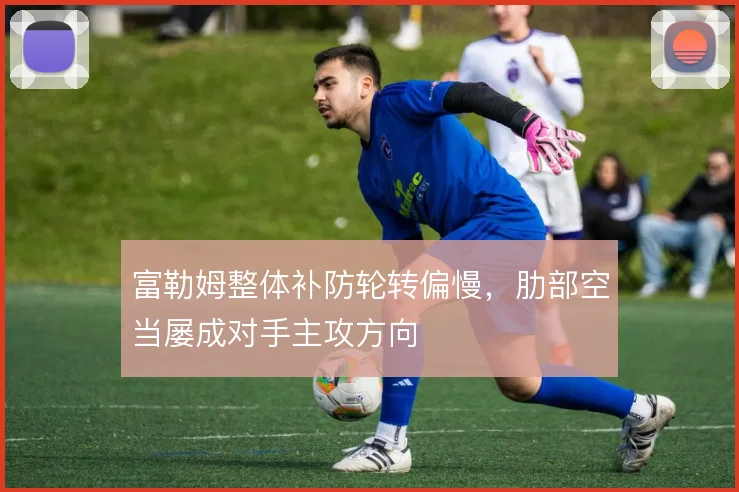 富勒姆整体补防轮转偏慢,肋部空当屡成对手主攻方向