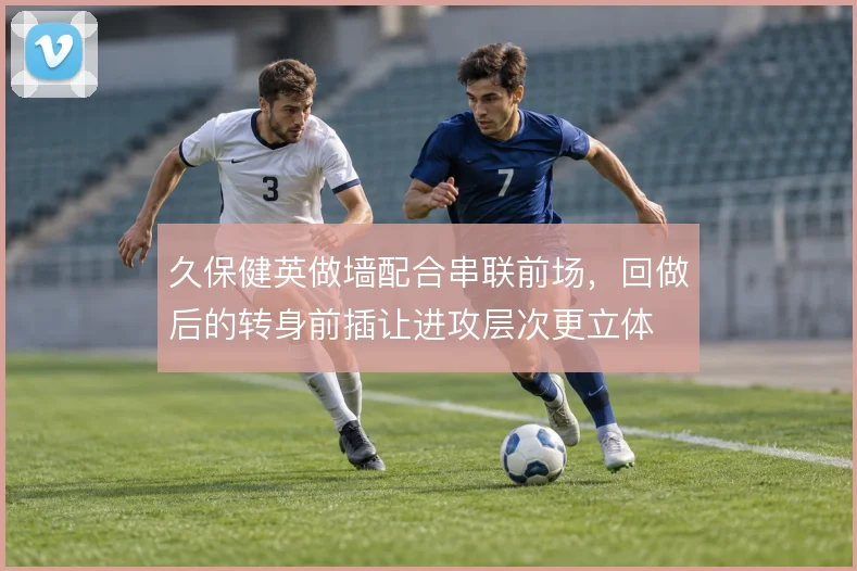 久保健英做墙配合串联前场,回做后的转身前插让进攻层次更立体