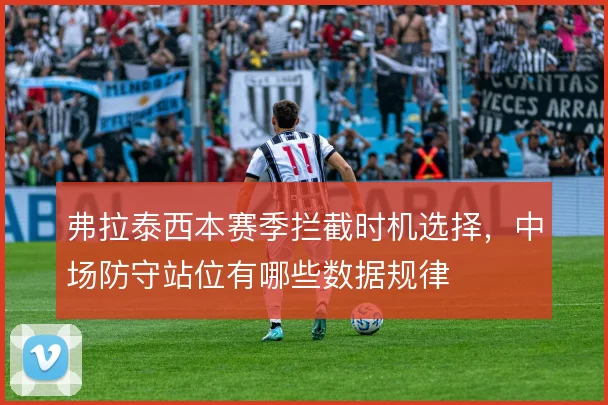 弗拉泰西本赛季拦截时机选择，中场防守站位有哪些数据规律