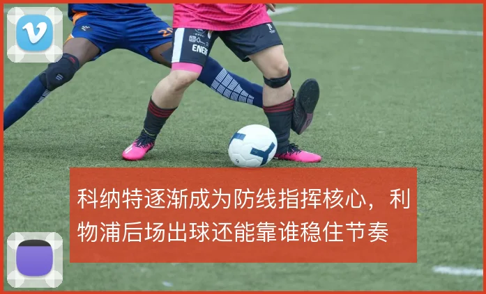 科纳特逐渐成为防线指挥核心,利物浦后场出球还能靠谁稳住节奏