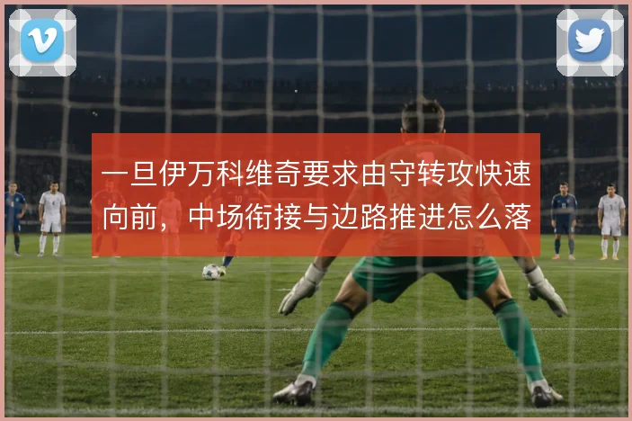 一旦伊万科维奇要求由守转攻快速向前,中场衔接与边路推进怎么落地