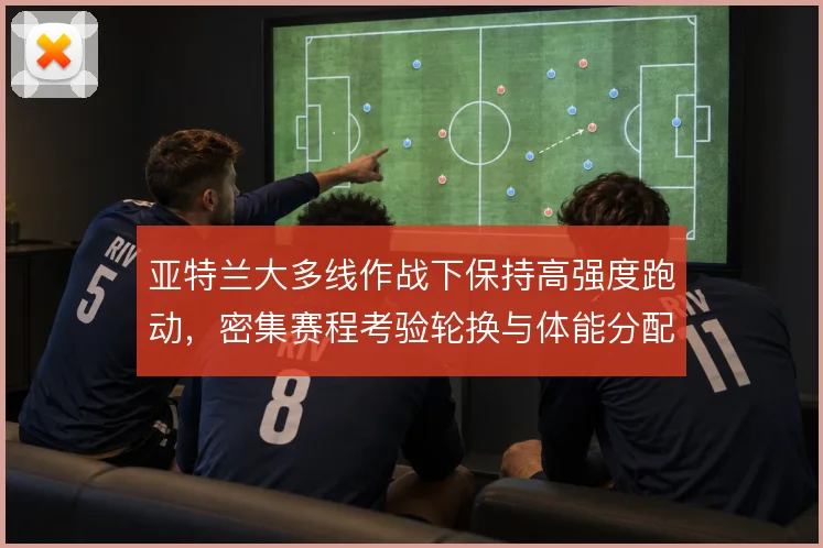 亚特兰大多线作战下保持高强度跑动，密集赛程考验轮换与体能分配