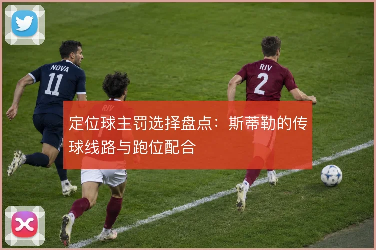 定位球主罚选择盘点:斯蒂勒的传球线路与跑位配合