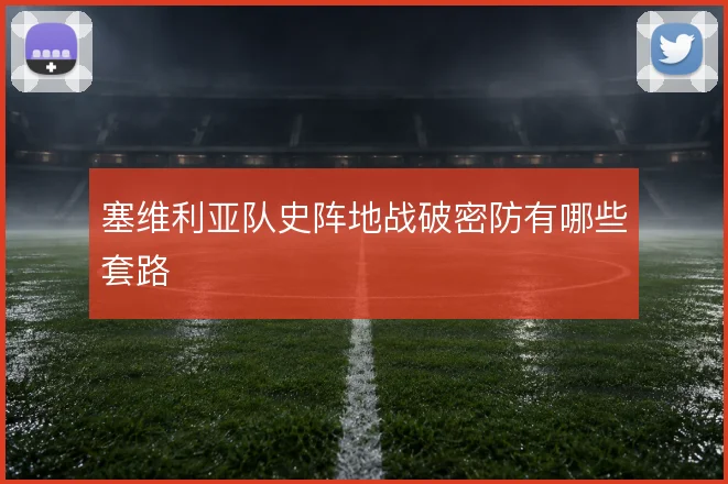 塞维利亚队史阵地战破密防有哪些套路