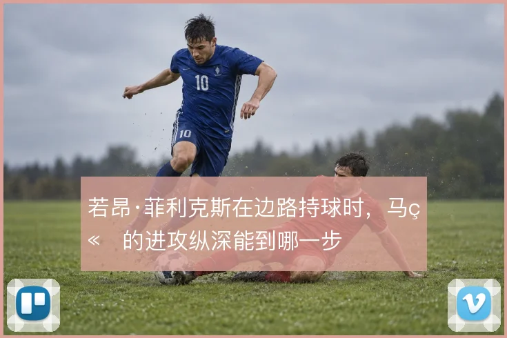 若昂·菲利克斯在边路持球时，马竞的进攻纵深能到哪一步