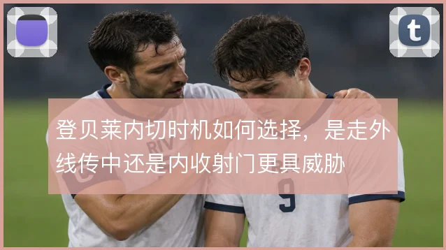 登贝莱内切时机如何选择，是走外线传中还是内收射门更具威胁