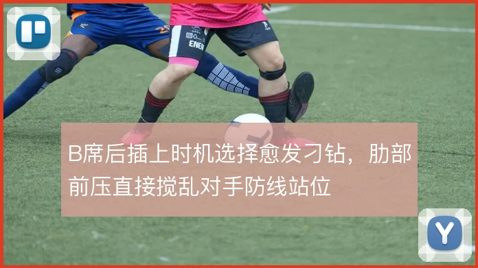B席后插上时机选择愈发刁钻,肋部前压直接搅乱对手防线站位