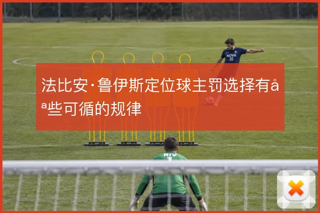 法比安·鲁伊斯定位球主罚选择有哪些可循的规律