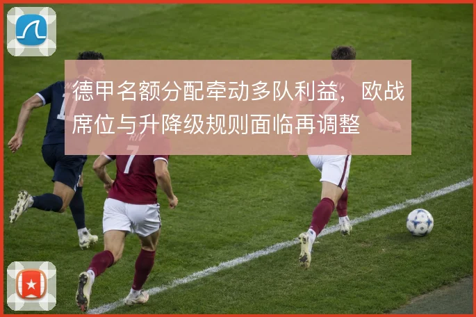 德甲名额分配牵动多队利益，欧战席位与升降级规则面临再调整