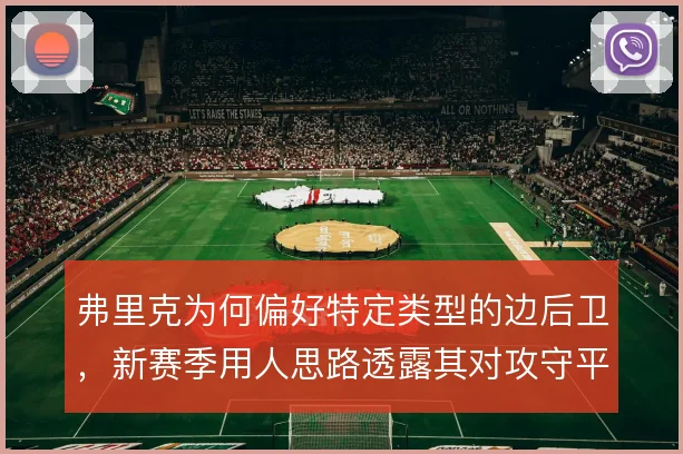弗里克为何偏好特定类型的边后卫,新赛季用人思路透露其对攻守平衡的取舍