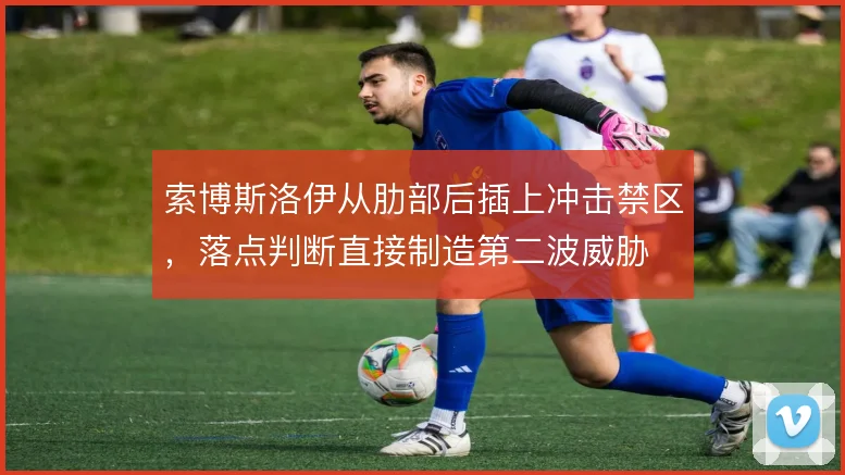 索博斯洛伊从肋部后插上冲击禁区,落点判断直接制造第二波威胁