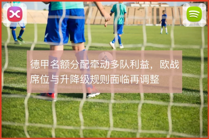 德甲名额分配牵动多队利益，欧战席位与升降级规则面临再调整