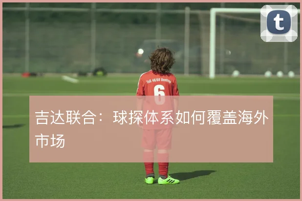 吉达联合:球探体系如何覆盖海外市场