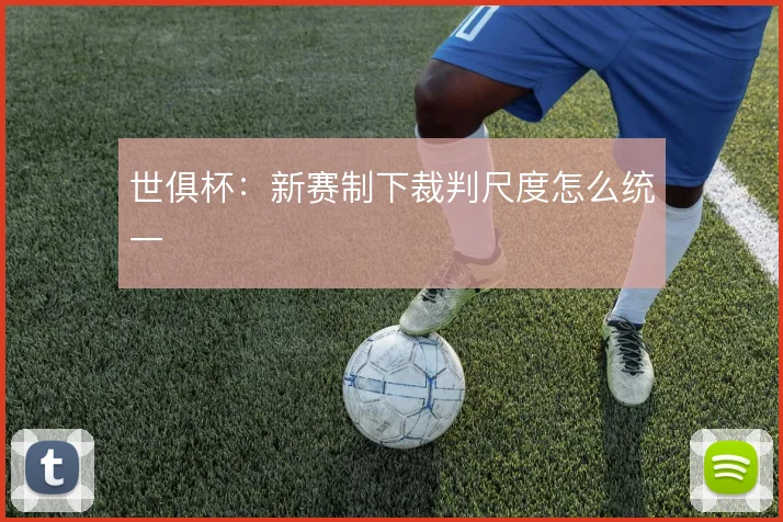 世俱杯：新赛制下裁判尺度怎么统一