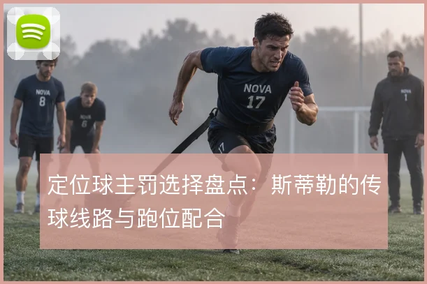 定位球主罚选择盘点：斯蒂勒的传球线路与跑位配合