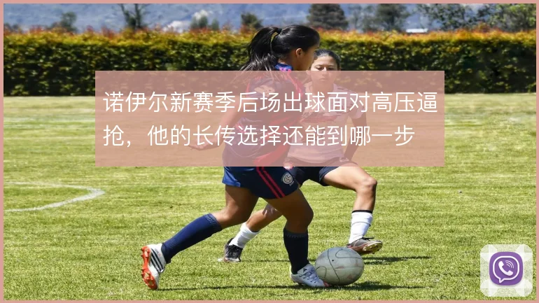 诺伊尔新赛季后场出球面对高压逼抢,他的长传选择还能到哪一步