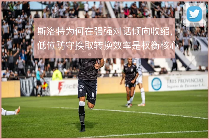 斯洛特为何在强强对话倾向收缩，低位防守换取转换效率是权衡核心