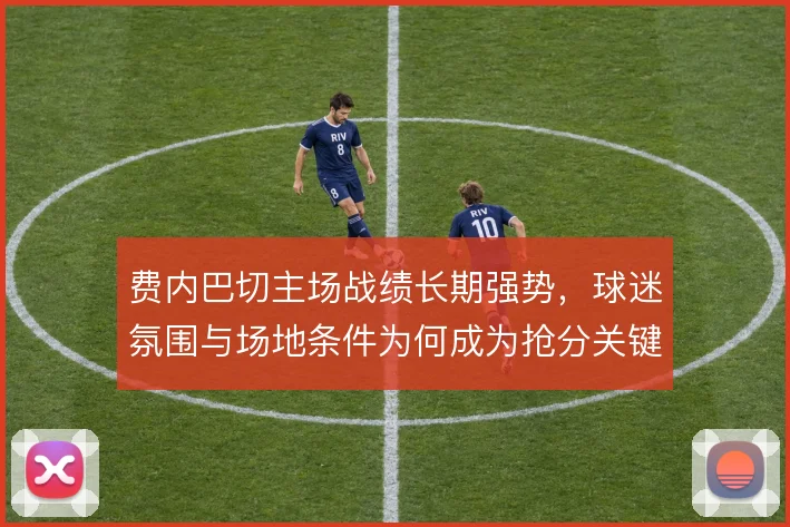 费内巴切主场战绩长期强势,球迷氛围与场地条件为何成为抢分关键
