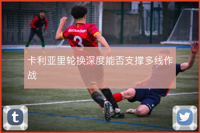 卡利亚里轮换深度能否支撑多线作战