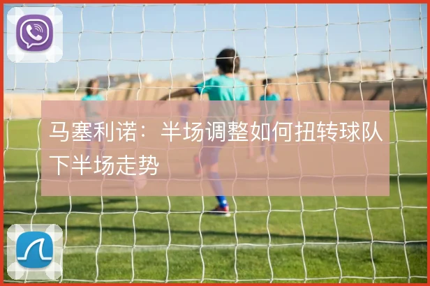马塞利诺:半场调整如何扭转球队下半场走势