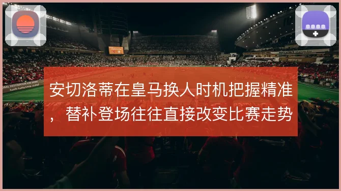 安切洛蒂在皇马换人时机把握精准，替补登场往往直接改变比赛走势